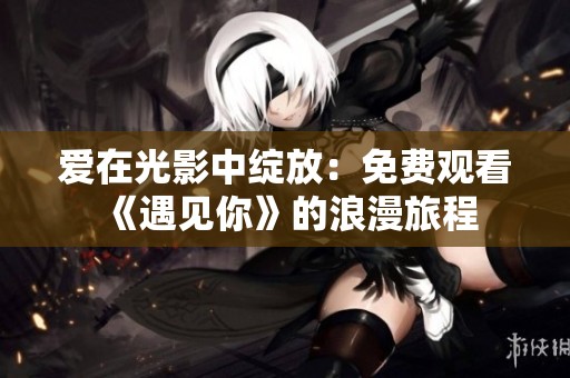 爱在光影中绽放：免费观看《遇见你》的浪漫旅程