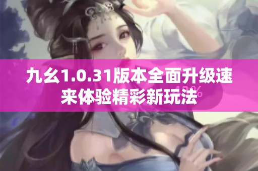 九幺1.0.31版本全面升级速来体验精彩新玩法