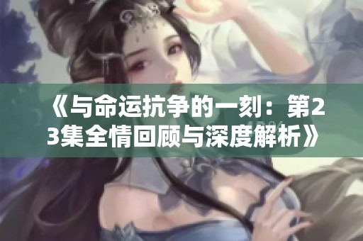 《与命运抗争的一刻：第23集全情回顾与深度解析》