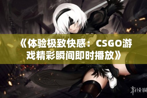 《体验极致快感：CSGO游戏精彩瞬间即时播放》