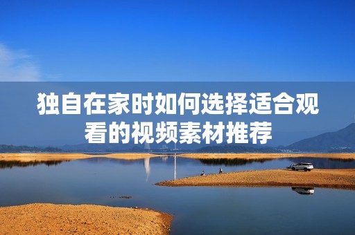 独自在家时如何选择适合观看的视频素材推荐