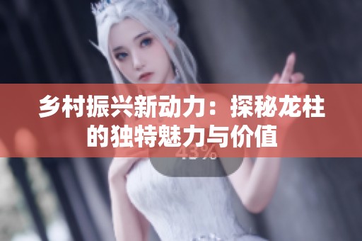 乡村振兴新动力：探秘龙柱的独特魅力与价值