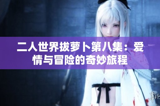 二人世界拔萝卜第八集：爱情与冒险的奇妙旅程