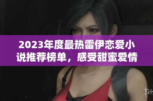 2023年度最热雷伊恋爱小说推荐榜单，感受甜蜜爱情故事