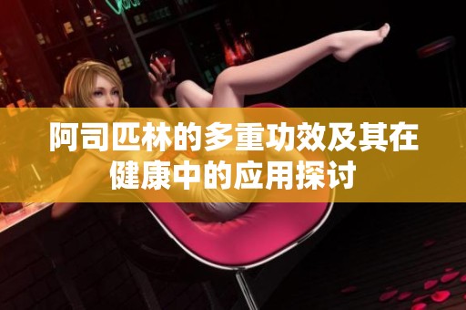 阿司匹林的多重功效及其在健康中的应用探讨