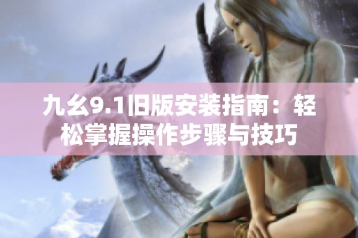 九幺9.1旧版安装指南：轻松掌握操作步骤与技巧