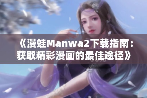 《漫蛙Manwa2下载指南：获取精彩漫画的最佳途径》