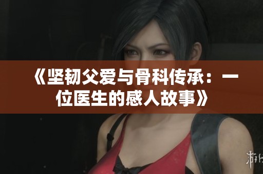 《坚韧父爱与骨科传承：一位医生的感人故事》