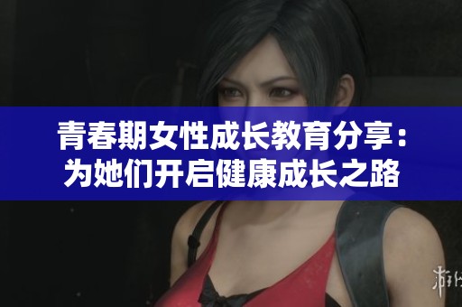 青春期女性成长教育分享：为她们开启健康成长之路