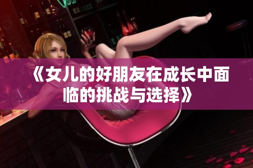 《女儿的好朋友在成长中面临的挑战与选择》