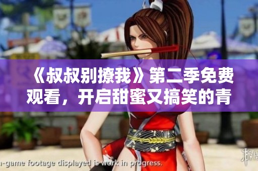 《叔叔别撩我》第二季免费观看，开启甜蜜又搞笑的青春故事！