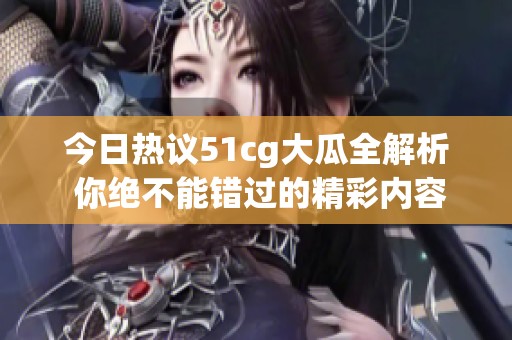 今日热议51cg大瓜全解析 你绝不能错过的精彩内容