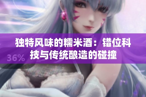 独特风味的糯米酒：错位科技与传统酿造的碰撞