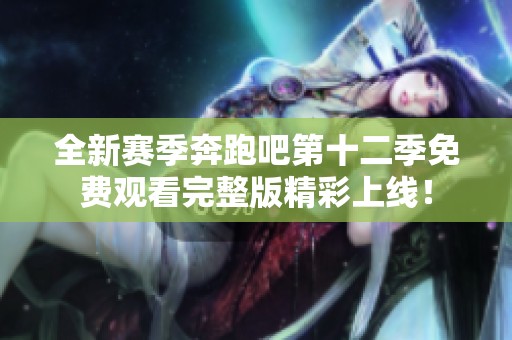 全新赛季奔跑吧第十二季免费观看完整版精彩上线！