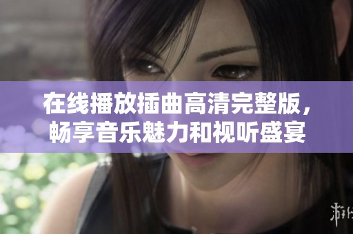 在线播放插曲高清完整版，畅享音乐魅力和视听盛宴