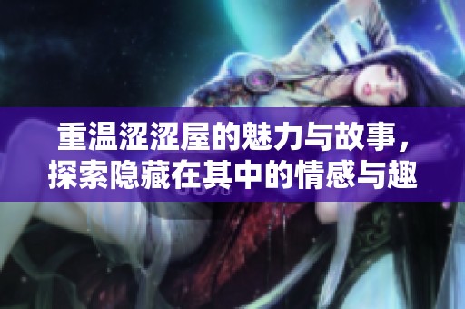 重温涩涩屋的魅力与故事，探索隐藏在其中的情感与趣味