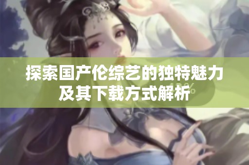 探索国产伦综艺的独特魅力及其下载方式解析