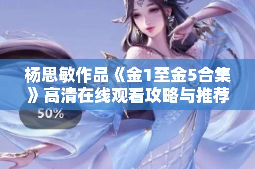 杨思敏作品《金1至金5合集》高清在线观看攻略与推荐