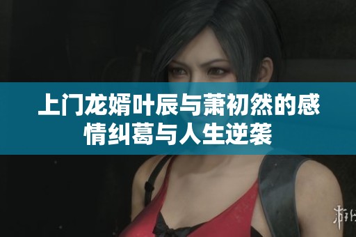 上门龙婿叶辰与萧初然的感情纠葛与人生逆袭