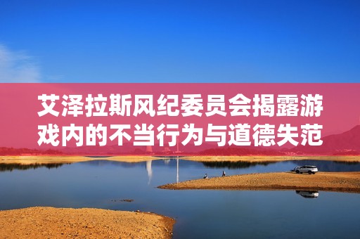 艾泽拉斯风纪委员会揭露游戏内的不当行为与道德失范现象
