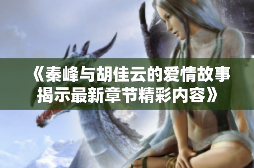 《秦峰与胡佳云的爱情故事揭示最新章节精彩内容》