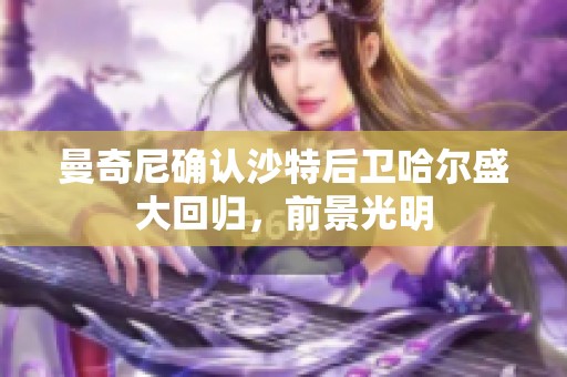 曼奇尼确认沙特后卫哈尔盛大回归，前景光明