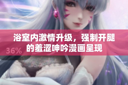 浴室内激情升级，强制开腿的羞涩呻吟漫画呈现