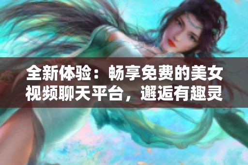 全新体验：畅享免费的美女视频聊天平台，邂逅有趣灵魂