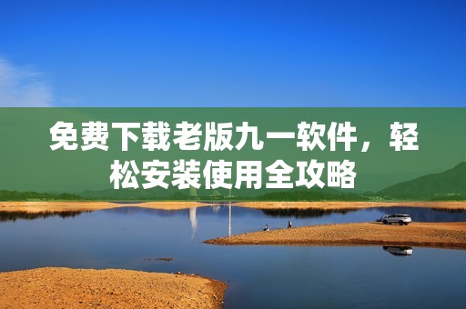 免费下载老版九一软件，轻松安装使用全攻略