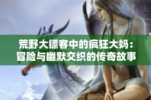 荒野大镖客中的疯狂大妈：冒险与幽默交织的传奇故事