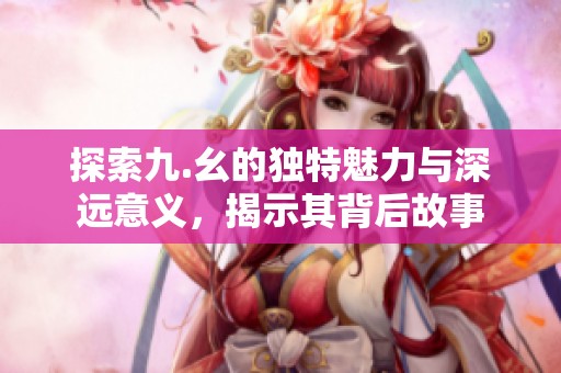 探索九.幺的独特魅力与深远意义，揭示其背后故事