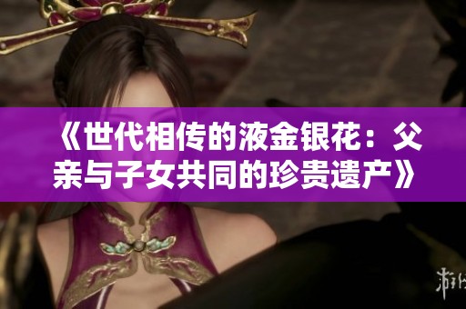 《世代相传的液金银花：父亲与子女共同的珍贵遗产》