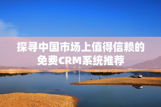 探寻中国市场上值得信赖的免费CRM系统推荐