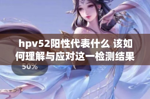 hpv52阳性代表什么 该如何理解与应对这一检测结果