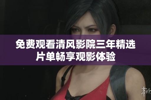 免费观看清风影院三年精选片单畅享观影体验