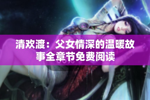 清欢渡：父女情深的温暖故事全章节免费阅读