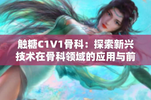 触糖C1V1骨科：探索新兴技术在骨科领域的应用与前景