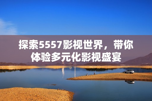 探索5557影视世界，带你体验多元化影视盛宴
