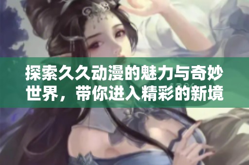 探索久久动漫的魅力与奇妙世界，带你进入精彩的新境界