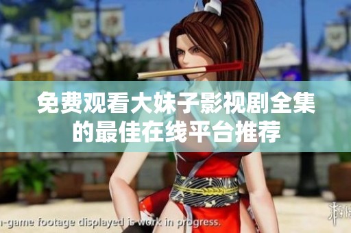免费观看大妹子影视剧全集的最佳在线平台推荐