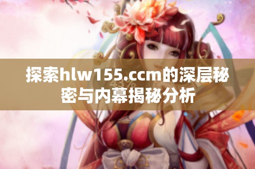 探索hlw155.ccm的深层秘密与内幕揭秘分析