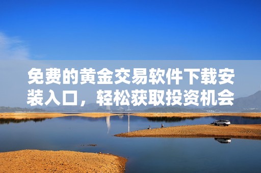 免费的黄金交易软件下载安装入口，轻松获取投资机会