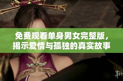 免费观看单身男女完整版，揭示爱情与孤独的真实故事