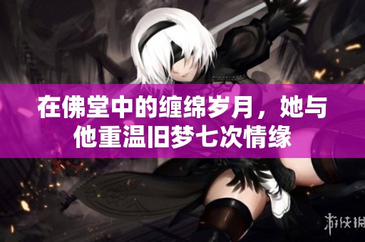 在佛堂中的缠绵岁月，她与他重温旧梦七次情缘