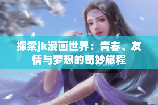 探索jk漫画世界：青春、友情与梦想的奇妙旅程