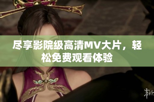 尽享影院级高清MV大片，轻松免费观看体验