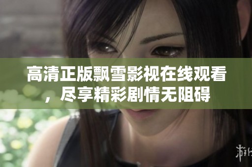 高清正版飘雪影视在线观看，尽享精彩剧情无阻碍