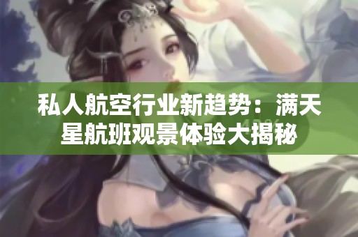 私人航空行业新趋势：满天星航班观景体验大揭秘