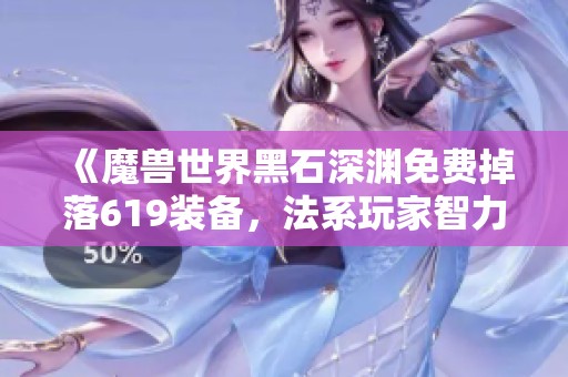 《魔兽世界黑石深渊免费掉落619装备，法系玩家智力飙升》