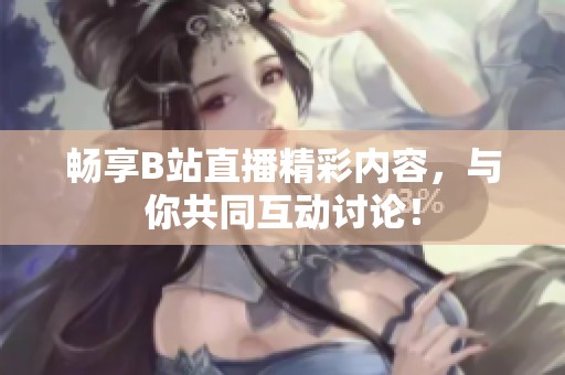 畅享B站直播精彩内容，与你共同互动讨论！